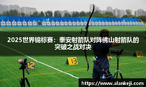 2025世界锦标赛：泰安射箭队对阵佛山射箭队的突破之战对决