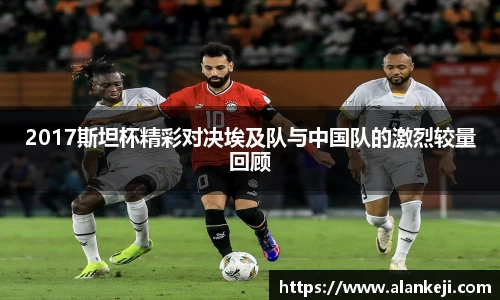 2017斯坦杯精彩对决埃及队与中国队的激烈较量回顾
