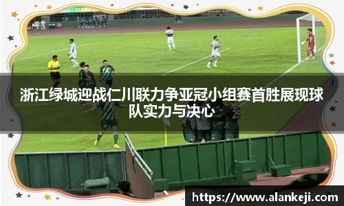 浙江绿城迎战仁川联力争亚冠小组赛首胜展现球队实力与决心
