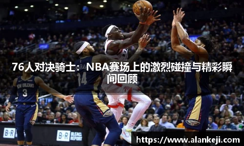 76人对决骑士：NBA赛场上的激烈碰撞与精彩瞬间回顾