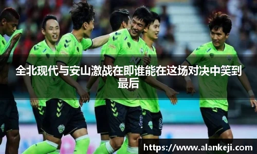 全北现代与安山激战在即谁能在这场对决中笑到最后