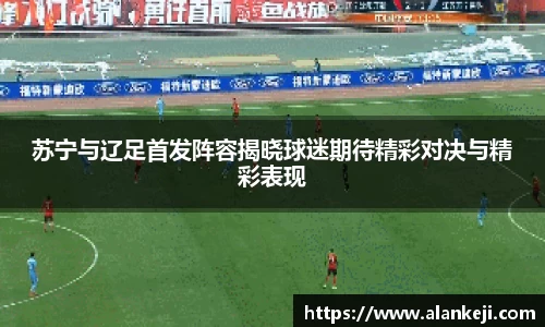 苏宁与辽足首发阵容揭晓球迷期待精彩对决与精彩表现